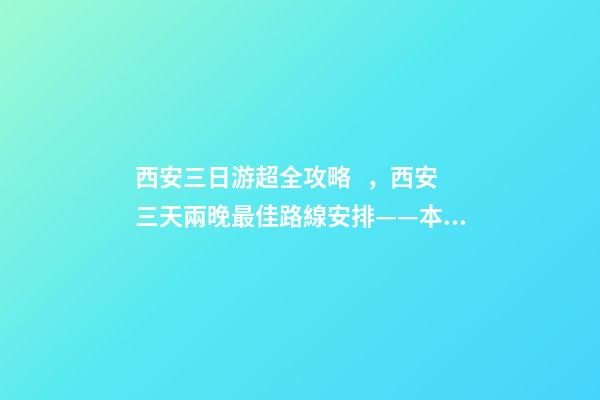 西安三日游超全攻略，西安三天兩晚最佳路線安排——本人親歷分享，看完記得收藏